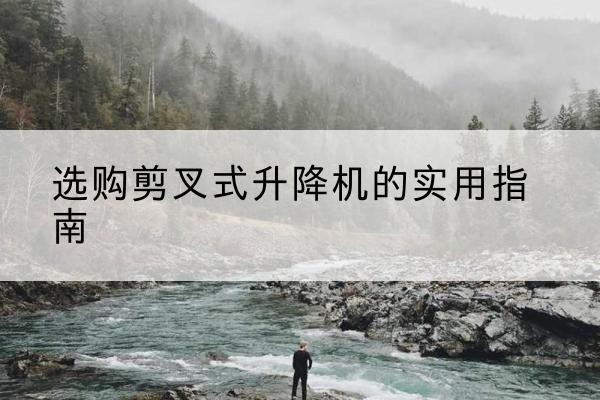 旬邑剪叉式升降机怎么选-选购剪叉式升降机的实用指南