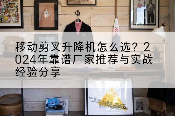 旬邑升降平台厂家推荐-移动剪叉升降机怎么选?2024年靠谱厂家推荐与实战经验分享
