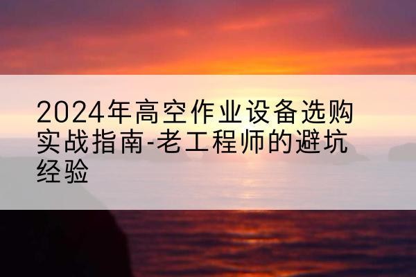 旬邑高空作业升降机厂家推荐-2024年高空作业设备选购实战指南-老工程师的避坑经验