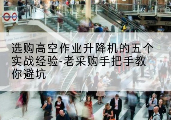 旬邑高空作业升降机厂家-选购高空作业升降机的五个实战经验-老采购手把手教你避坑