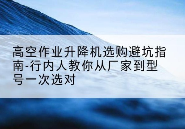 旬邑升降平台厂家-高空作业升降机选购避坑指南-行内人教你从厂家到型号一次选对