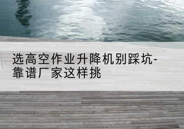 旬邑剪叉式升降机厂家-选高空作业升降机别踩坑-靠谱厂家这样挑