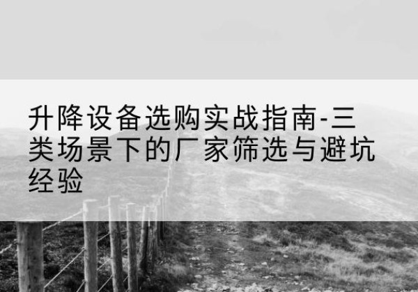 旬邑移动式升降机厂家推荐-升降设备选购实战指南-三类场景下的厂家筛选与避坑经验