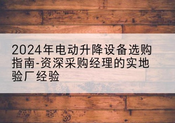旬邑电动剪叉升降平台厂家-2024年电动升降设备选购指南-资深采购经理的实地验厂经验