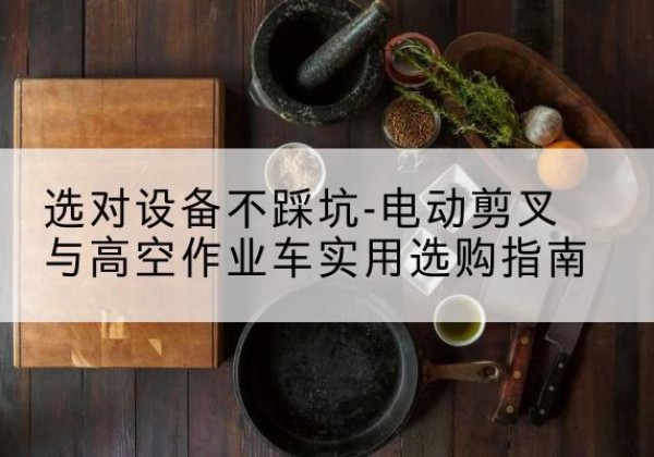 旬邑电动剪叉升降平台怎么选-选对设备不踩坑-电动剪叉与高空作业车实用选购指南