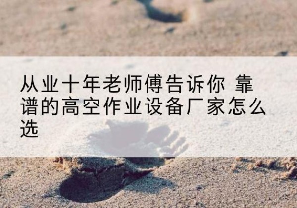 旬邑高空作业升降机厂家推荐-从业十年老师傅告诉你 靠谱的高空作业设备厂家怎么选