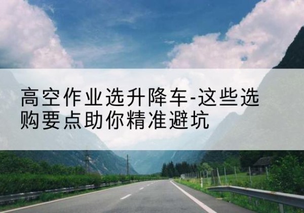 旬邑升降车厂家-高空作业选升降车-这些选购要点助你*避坑