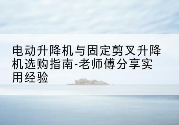 旬邑电动升降机怎么选-电动升降机与固定剪叉升降机选购指南-老师傅分享实用经验