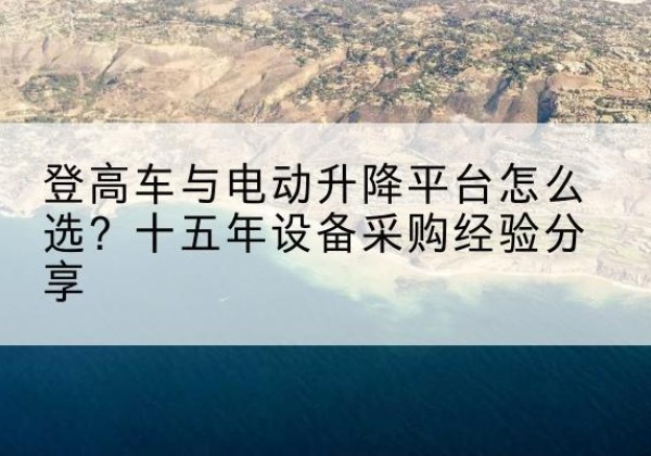旬邑登高车厂家厂家-登高车与电动升降平台怎么选？十五年设备采购经验分享
