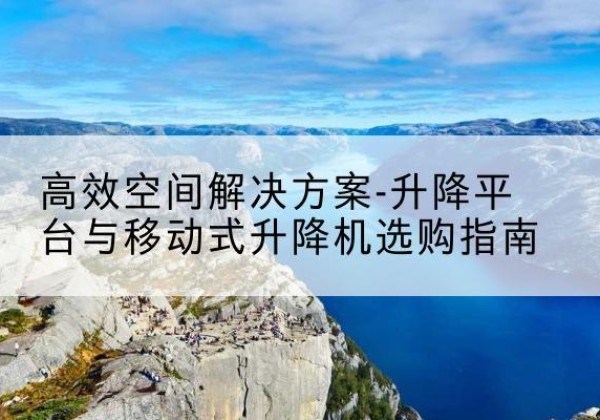 旬邑升降平台厂家-*空间解决方案-升降平台与移动式升降机选购指南