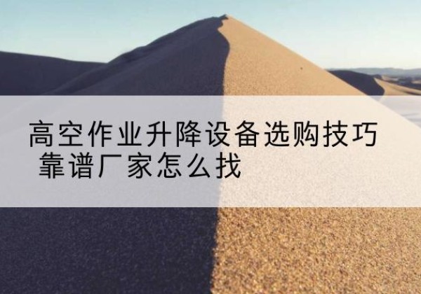 旬邑电动升降平台厂家推荐-高空作业升降设备选购技巧 靠谱厂家怎么找