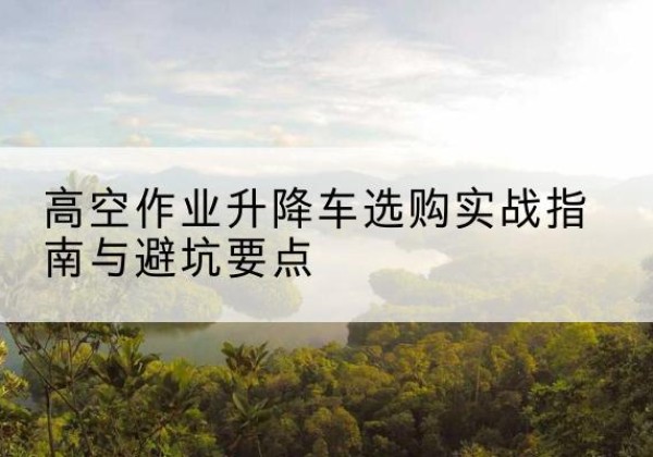 旬邑升降车怎么选-高空作业升降车选购实战指南与避坑要点