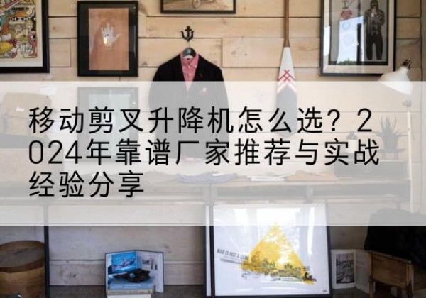 旬邑升降平台厂家推荐-移动剪叉升降机怎么选？2024年靠谱厂家推荐与实战经验分享