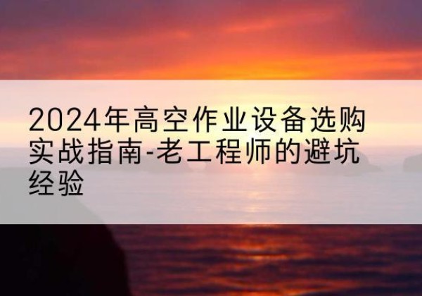 旬邑高空作业升降机厂家推荐-2024年高空作业设备选购实战指南-老工程师的避坑经验